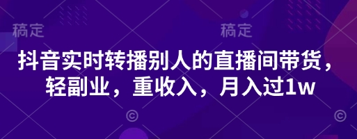 抖音实时转播别人的直播间带货，轻副业，重收入，月入过1w-乐创同聚