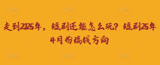 走到2025年，短剧还能怎么玩？短剧25年4月份搞钱方向-乐创同聚