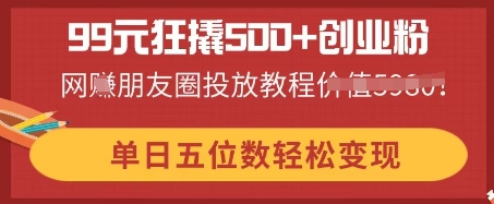 99元狂撬500+创业粉，单日五位数轻松变现，网创朋友圈投放教程-乐创同聚