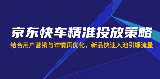 （14185期）京东快车精准投放策略，结合用户营销与详情页优化，新品快速入池引爆流量-乐创同聚