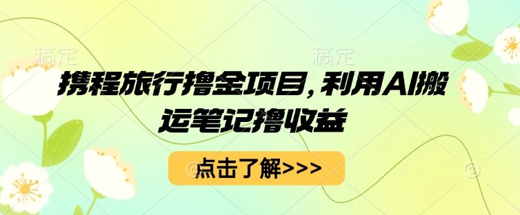 携程旅行撸金项目，利用AI搬运笔记撸收益-乐创同聚