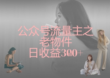 公众号流量主之老物件日收益300+-乐创同聚