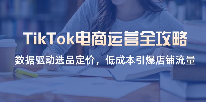 （14343期）TikTok电商运营全攻略，数据驱动选品定价，低成本引爆店铺流量-乐创同聚