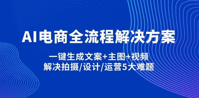 （14200期）AI电商全流程解决方案,一键生成文案+主图+视频,解决拍摄/设计/运营5大难题-乐创同聚