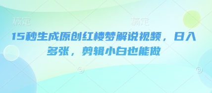 15秒生成原创红楼梦解说视频，日入多张，剪辑小白也能做-乐创同聚