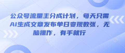 公众号流量主分成计划，每天只需Ai生成文章发布单日变现数张，无脑操作，有手就行-乐创同聚