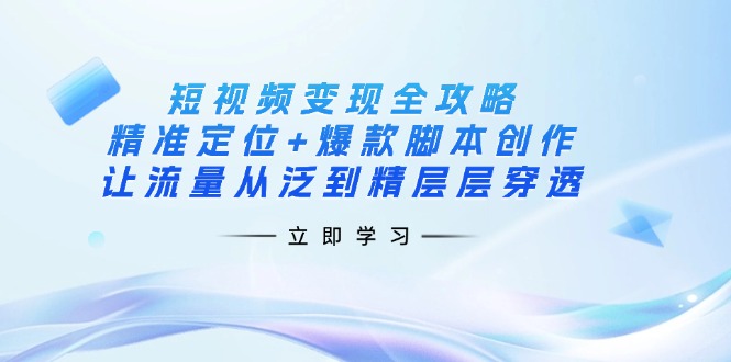 （14159期）短视频变现全攻略：精准定位+爆款脚本创作，让流量从泛到精层层穿透-乐创同聚