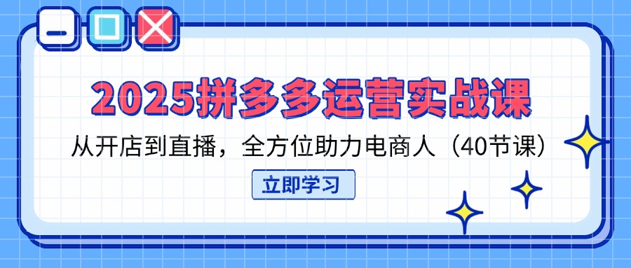 （14259期）2025拼多多运营实战课，从开店到直播，全方位助力电商人（40节课）-乐创同聚