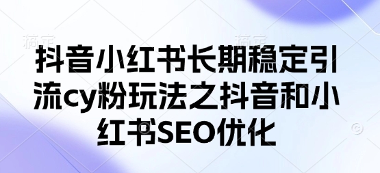 抖音小红书长期稳定引流cy粉玩法之抖音和小红书SEO优化-乐创同聚
