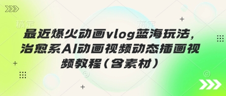 最近爆火动画vlog蓝海玩法，治愈系AI动画视频动态插画视频教程(含素材)-乐创同聚