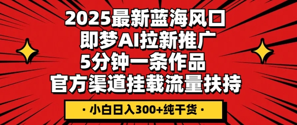 2025最新蓝海风口，即梦AI拉新推广，5分钟一条作品，官方渠道挂载，流量扶持，小白日入3张+纯干货-乐创同聚