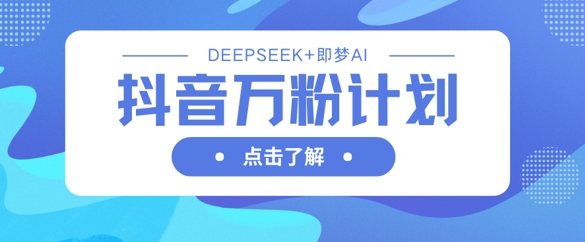 抖音万粉计划，利用DeepSeek+即梦AI生成视频，快速涨到万粉-乐创同聚