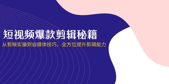 （14244期）短视频爆款剪辑秘籍，从剪映实操到自媒体技巧，全方位提升剪辑能力-乐创同聚