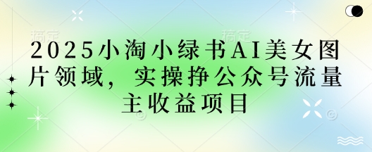 2025小绿书AI美女图片领域，实操挣公众号流量主收益项目-乐创同聚
