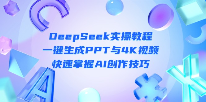 （14300期）DeepSeek入门实操教程：一键生成PPT与4K视频，快速掌握AI创作技巧-乐创同聚