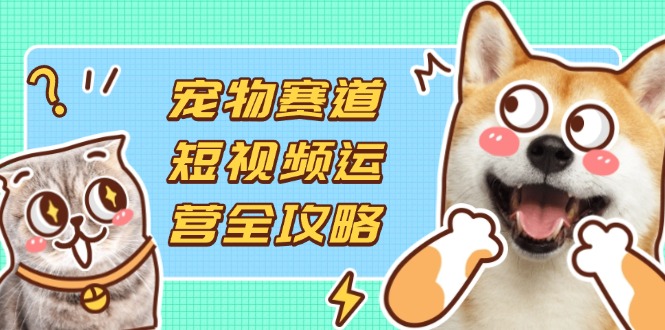 （14345期）宠物赛道短视频运营全攻略，选品拍摄剪辑实操，实现流量到收益转化-乐创同聚