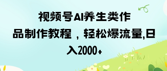 视频号ai养生类作品制作教程，轻松爆流量，日入数张-乐创同聚