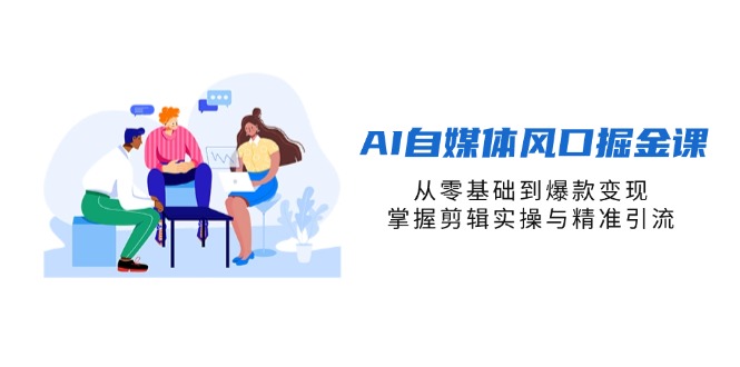 （14329期）AI自媒体风口掘金课，从零基础到爆款变现，掌握剪辑实操与精准引流-乐创同聚