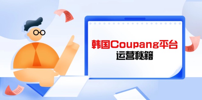 （14214期）韩国Coupang平台运营秘籍，酷胖卖家必修课，助力卖家提升平台竞争力-乐创同聚