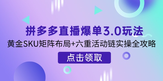 （14192期）拼多多直播爆单3.0玩法解析，黄金SKU矩阵布局+六重活动链实操全攻略-乐创同聚