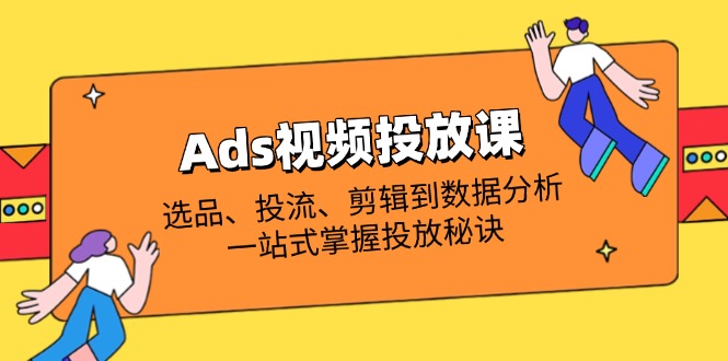 （14258期）Ads视频投放课全解析：选品、投流、剪辑到数据分析，一站式掌握投放秘诀-乐创同聚