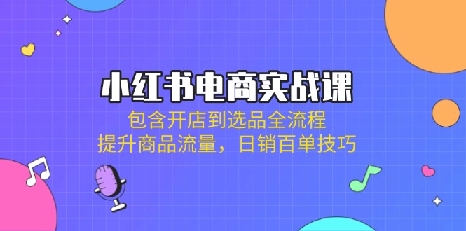 （14165期）小红书电商实战课：包含开店到选品全流程，提升商品流量，日销百单技巧-乐创同聚