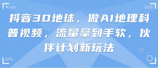 抖音3D地球，做AI地理科普视频，流量拿到手软，伙伴计划新玩法-乐创同聚