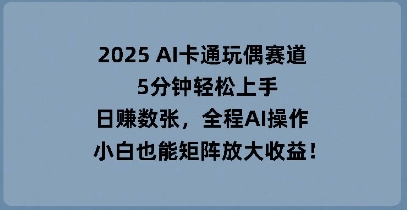 2025 AI卡通玩偶赛道，5分钟轻松上手，日入数张，全程AI操作，小白也能矩阵放大收益-乐创同聚