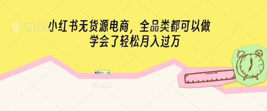 小红书无货源电商，全品类都可以做，学会了轻松月入过W-乐创同聚