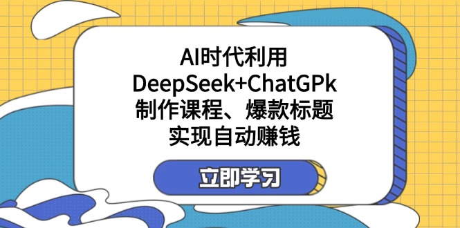 （14149期）某付费文：AI时代利用DeepSeek+ChatGPk制作课程、爆款标题，实现自动赚钱-乐创同聚