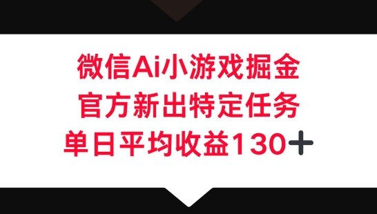 微信AI小游戏掘金，官方新出特定任务，单日平均收益130+-乐创同聚