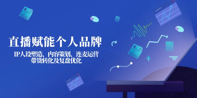 （14158期）直播赋能个人品牌：IP人设塑造、内容策划、连麦运营、带货转化及复盘优化-乐创同聚