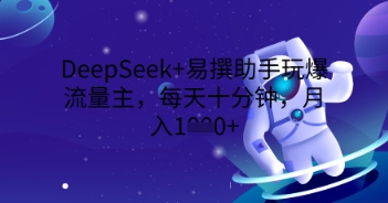 DeepSeek+易撰助手玩爆流量主，每天十分钟，月入1000+-乐创同聚
