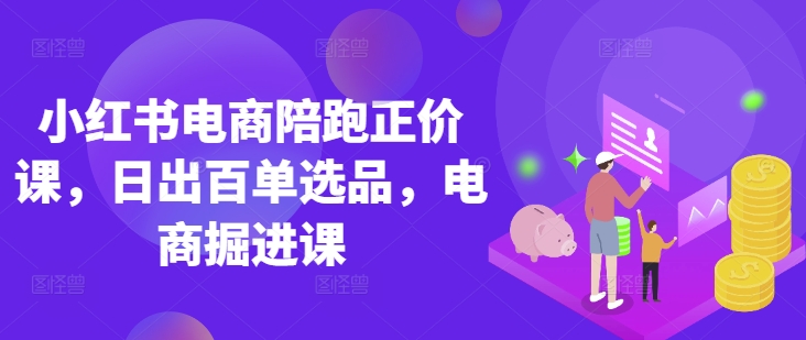 小红书电商陪跑正价课，小红书官方认证电商讲师教学，日出百单选品，电商掘进课-乐创同聚