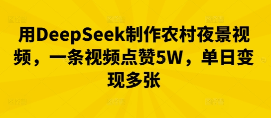 用DeepSeek制作农村夜景视频，一条视频点赞5W，单日变现多张-乐创同聚