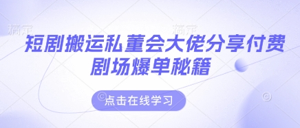 短剧搬运私董会大佬分享付费剧场爆单秘籍-乐创同聚