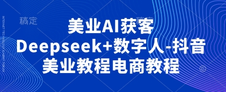 美业AI获客Deepseek+数字人-抖音美业教程电商教程-乐创同聚