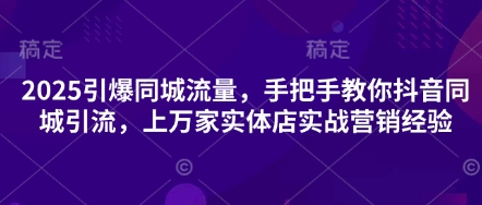 2025引爆同城流量，手把手教你抖音同城引流，上万家实体店实战营销经验-乐创同聚
