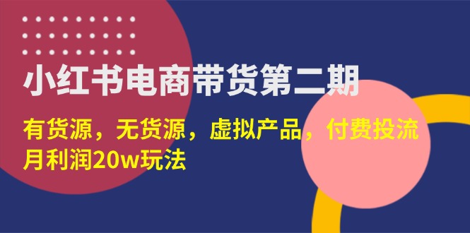 （14186期）小红书电商带货第二期，有货源，无货源，虚拟产品，付费投流，月利润20w-乐创同聚