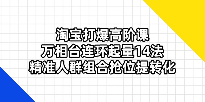 （14298期）淘宝打爆高阶课：万相台连环起量14法，精准人群组合抢位提转化-乐创同聚