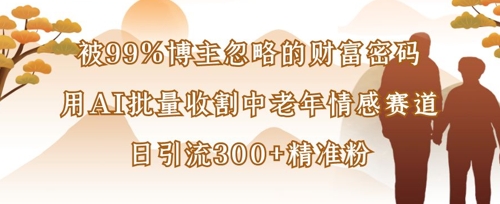 被99%博主忽略的财富密码：用AI批量收割中老年情感赛道，日引流300+精准粉-乐创同聚
