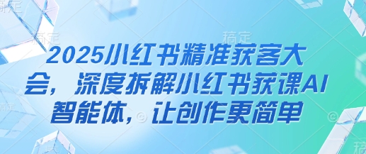 2025小红书精准获客大会，深度拆解小红书获课AI智能体，让创作更简单-乐创同聚