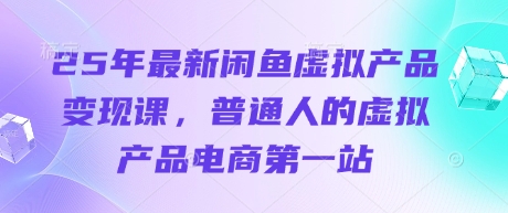 25年最新闲鱼虚拟产品变现课，普通人的虚拟产品电商第一站-乐创同聚