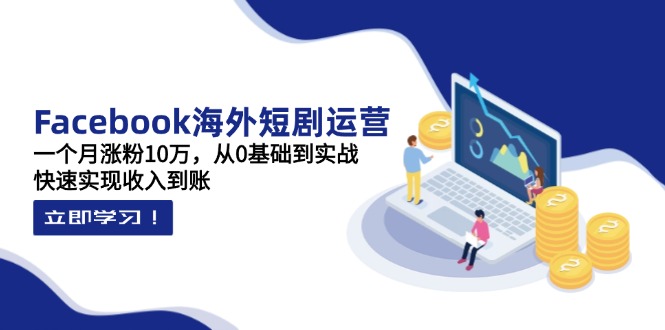 （14328期）Facebook海外短剧运营：一个月涨粉10万，从0基础到实战，快速实现收入到账-乐创同聚