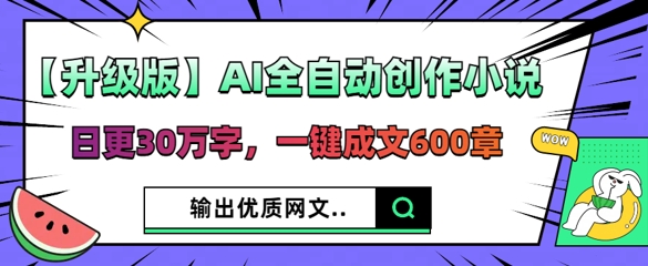 【升级版】AI全自动创作小说，日更30万字，一键成文600章-乐创同聚