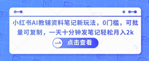 小红书AI教辅资料笔记新玩法，0门槛，可批量可复制，一天十分钟发笔记轻松月入2k-乐创同聚