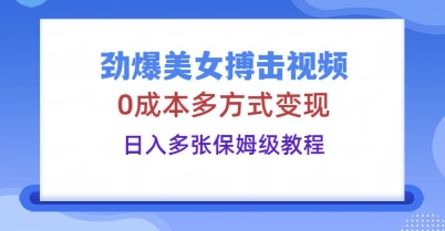 劲爆美女搏击视频，0成本多方式变现，日入多张保姆级教程-乐创同聚