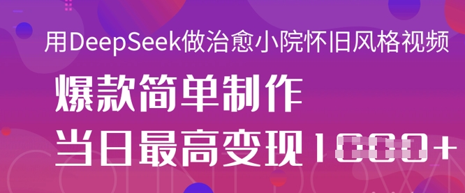 用DeepSeek做治愈小院怀旧风格视频，爆款轻松制作，当日最高变现1k-乐创同聚
