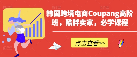 韩国跨境电商Coupang高阶班，酷胖卖家，必学课程-乐创同聚
