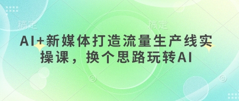 AI+新媒体打造流量生产线实操课，换个思路玩转AI-乐创同聚